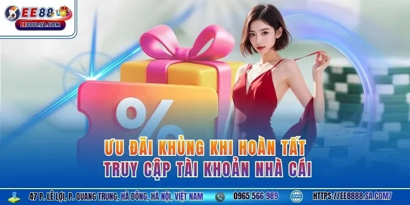 Ưu đãi khủng khi hoàn tất truy cập tài khoản nhà cái